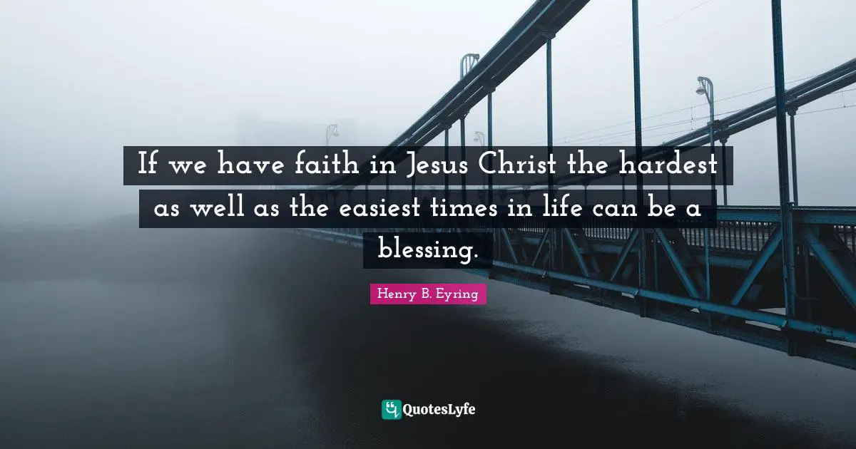 If we have faith in Jesus Christ the hardest as well as the easiest times in life can be a blessing.