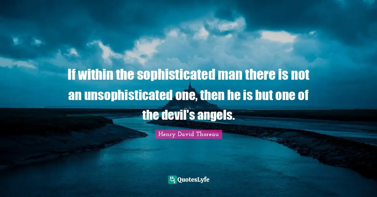 If within the sophisticated man there is not an unsophisticated one, then he is but one of the devil's angels.