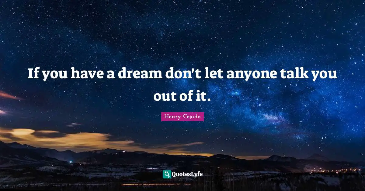 If you have a dream don't let anyone talk you out of it.