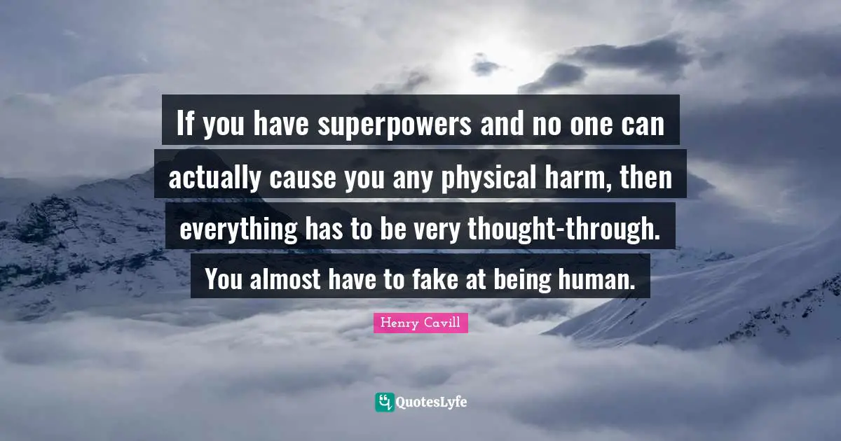 If you have superpowers and no one can actually cause you any physical harm, then everything has to be very thought-through. You almost have to fake at being human.