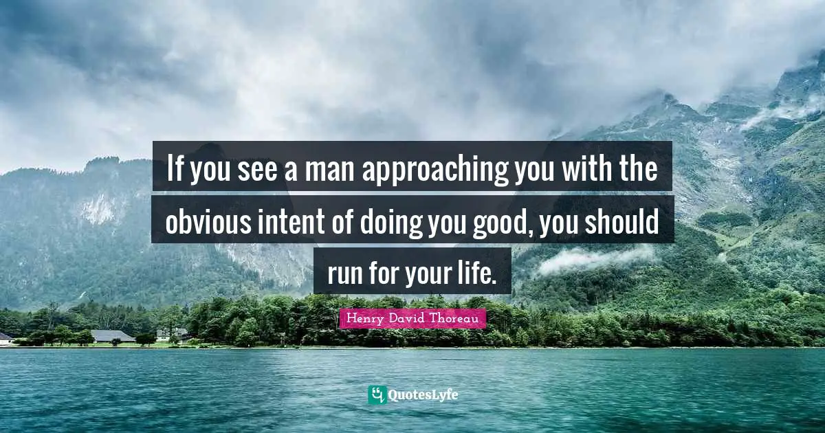 If you see a man approaching you with the obvious intent of doing you good, you should run for your life.