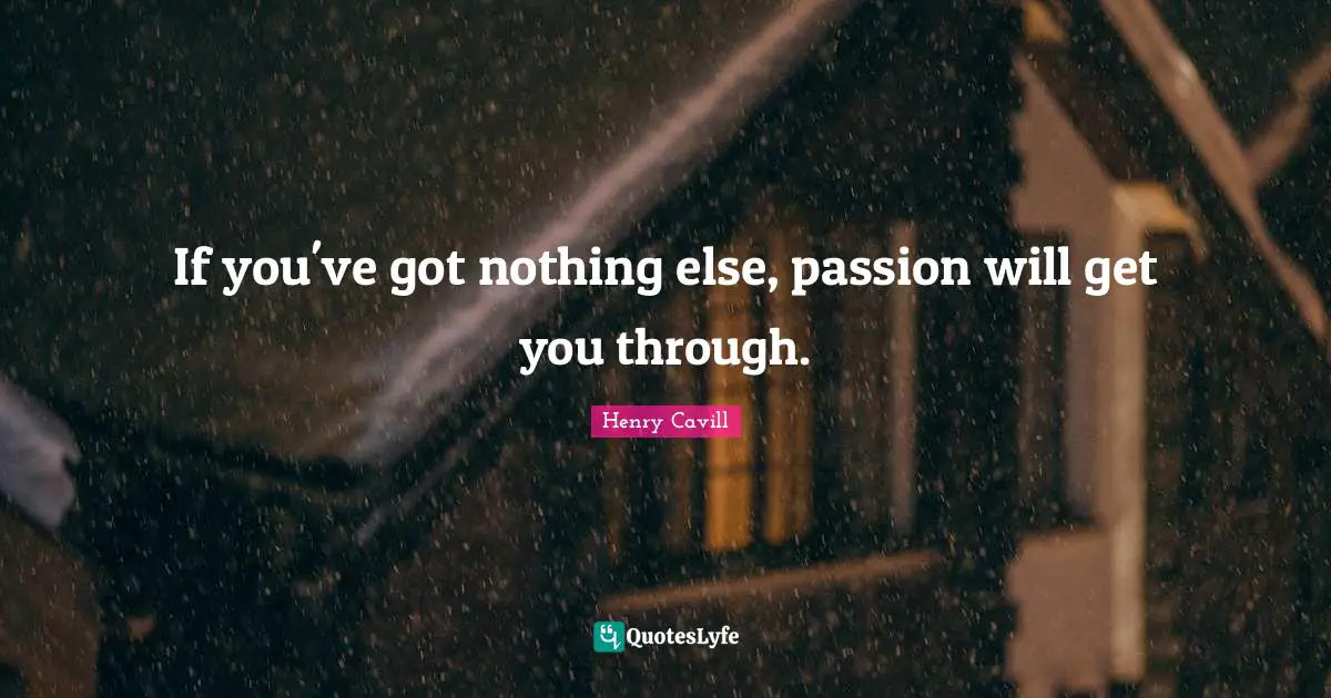 If you've got nothing else, passion will get you through.