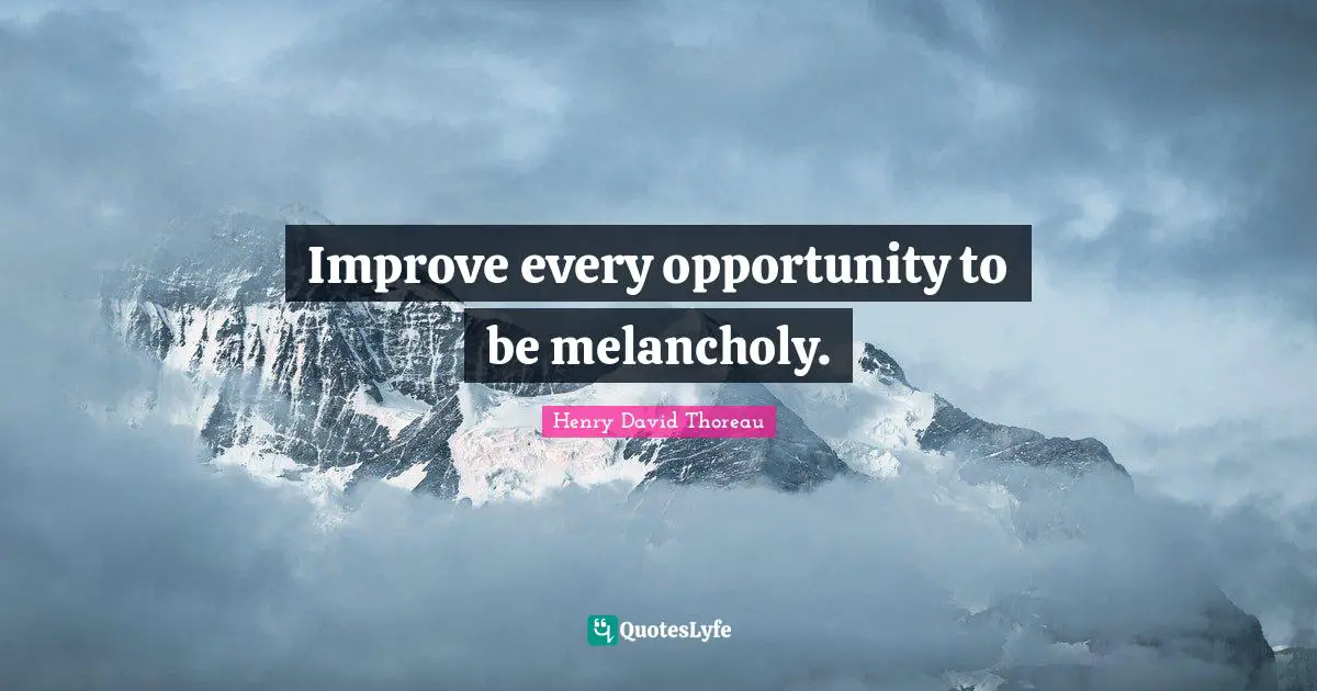 Improve every opportunity to be melancholy.