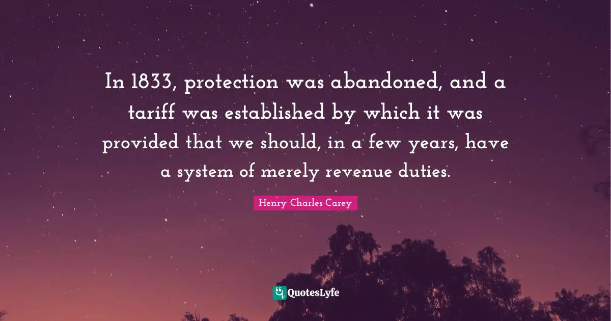 In 1833, protection was abandoned, and a tariff was established by which it was provided that we should, in a few years, have a system of merely revenue duties.