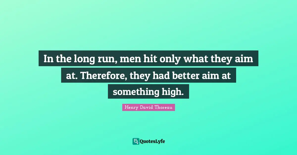 In the long run, men hit only what they aim at. Therefore, they had better aim at something high.