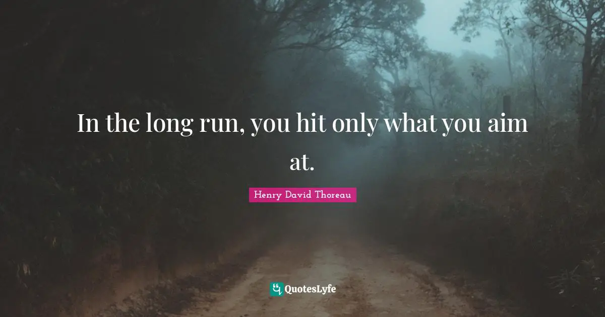 In the long run, you hit only what you aim at.
