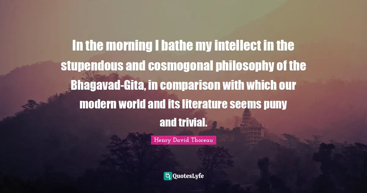 Intellect Quotes: "In the morning I bathe my intellect in the stupendous and cosmogonal philosophy of the Bhagavad-Gita, in comparison with which our modern world and its literature seems puny and trivial."