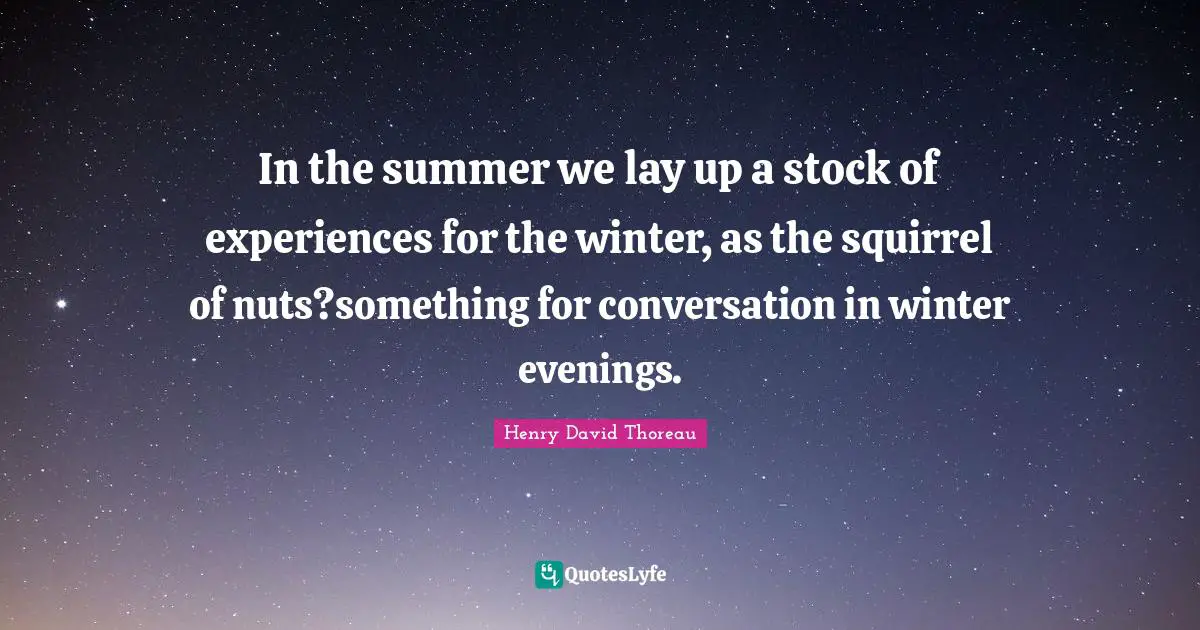 In the summer we lay up a stock of experiences for the winter, as the squirrel of nuts?something for conversation in winter evenings.