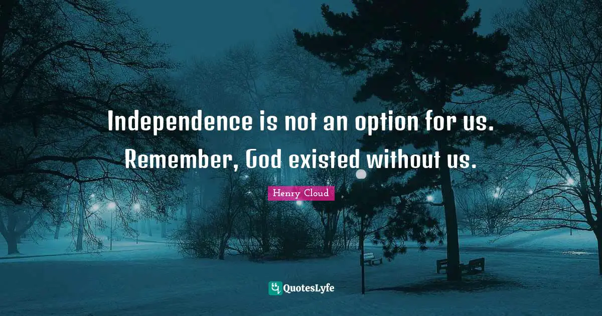 Henry Cloud Quotes: Independence is not an option for us. Remember, God existed without us.