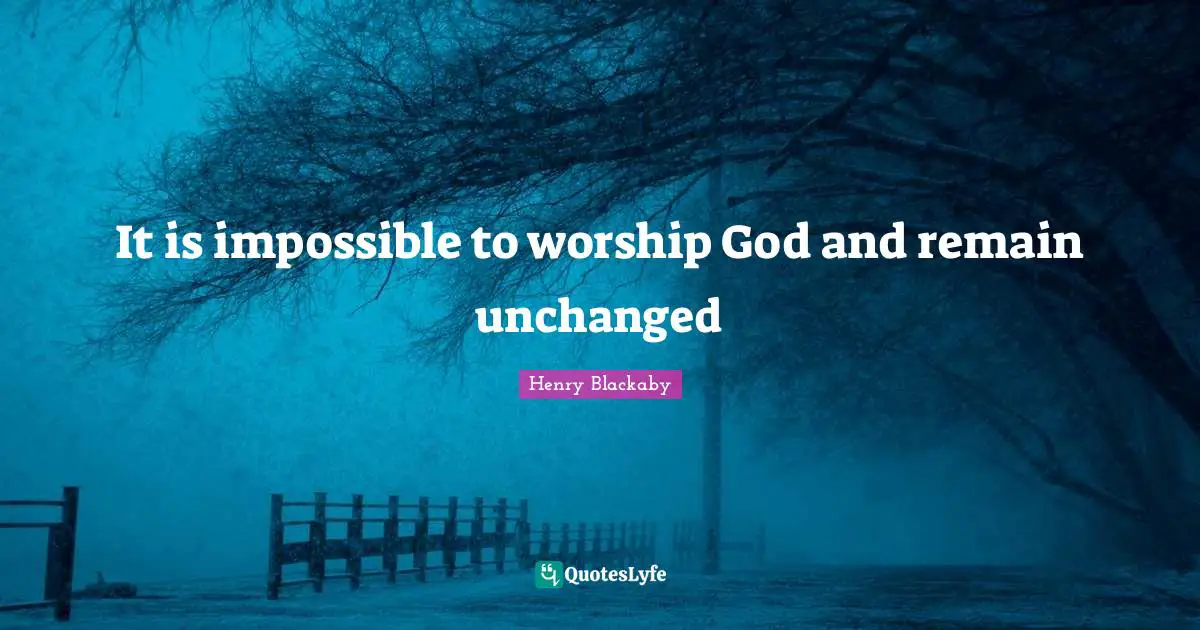 Worship God Quotes: "It is impossible to worship God and remain unchanged"