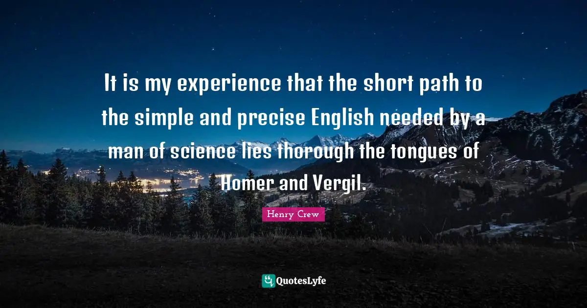 It is my experience that the short path to the simple and precise English needed by a man of science lies thorough the tongues of Homer and Vergil.