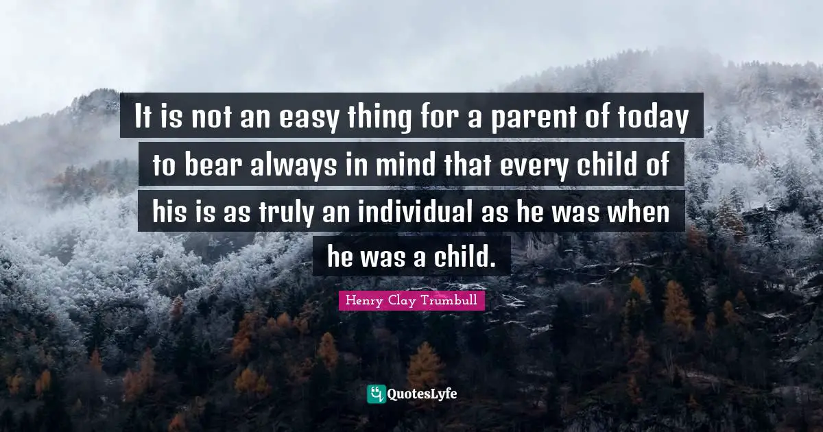 It is not an easy thing for a parent of today to bear always in mind that every child of his is as truly an individual as he was when he was a child.
