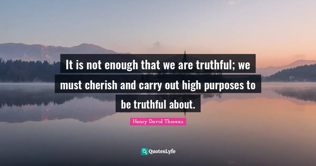 It is not enough that we are truthful; we must cherish and carry out high purposes to be truthful about.