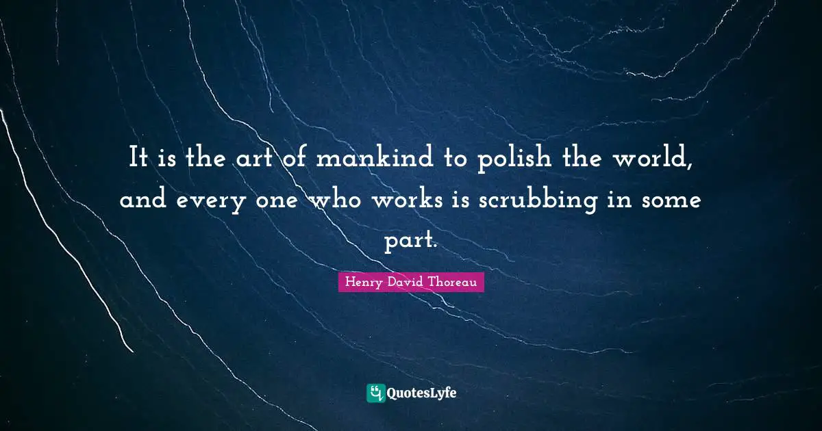 It is the art of mankind to polish the world, and every one who works is scrubbing in some part.