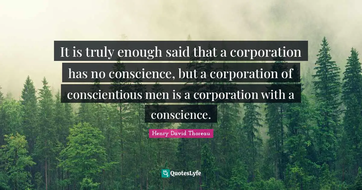 It is truly enough said that a corporation has no conscience, but a corporation of conscientious men is a corporation with a conscience.