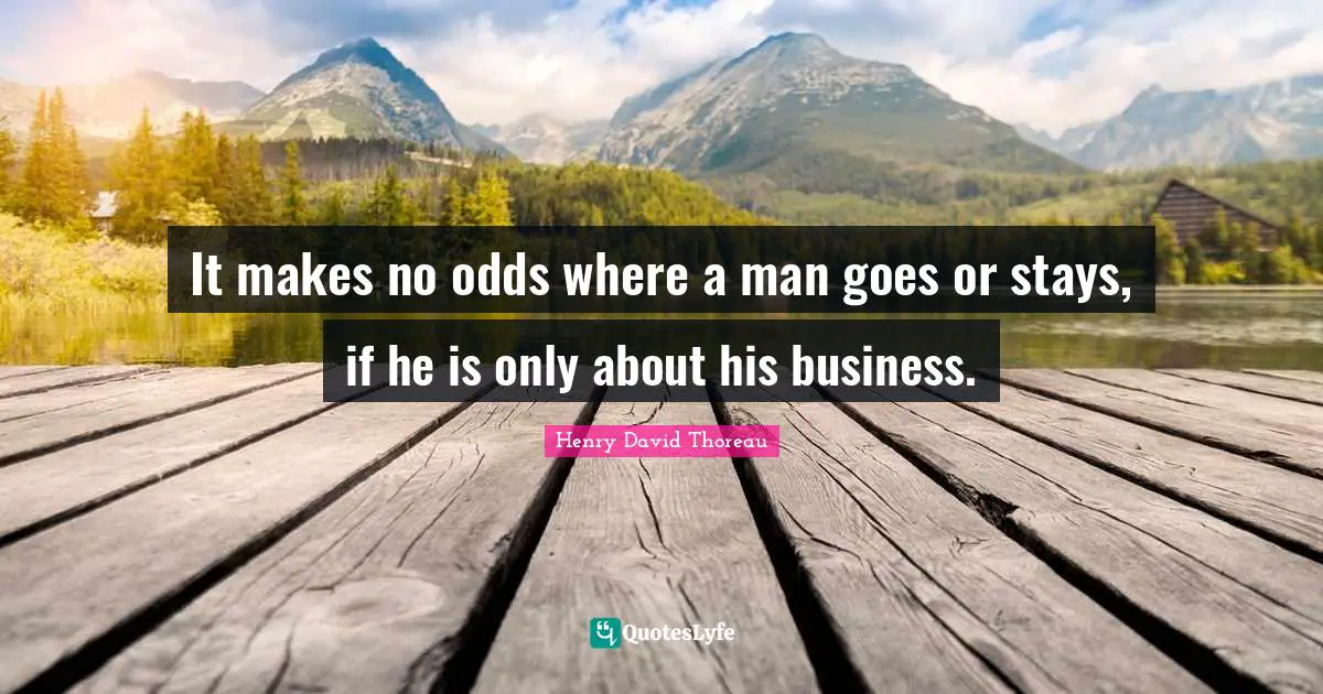 It makes no odds where a man goes or stays, if he is only about his business.