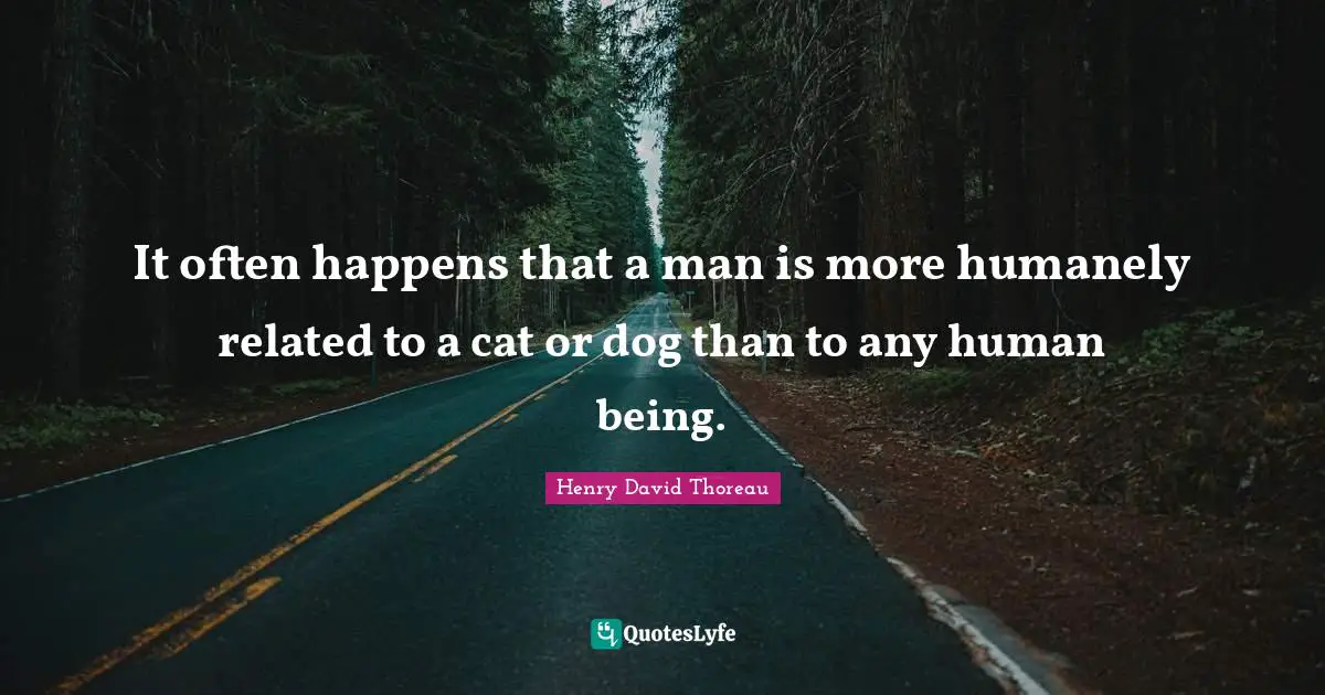 It often happens that a man is more humanely related to a cat or dog than to any human being.