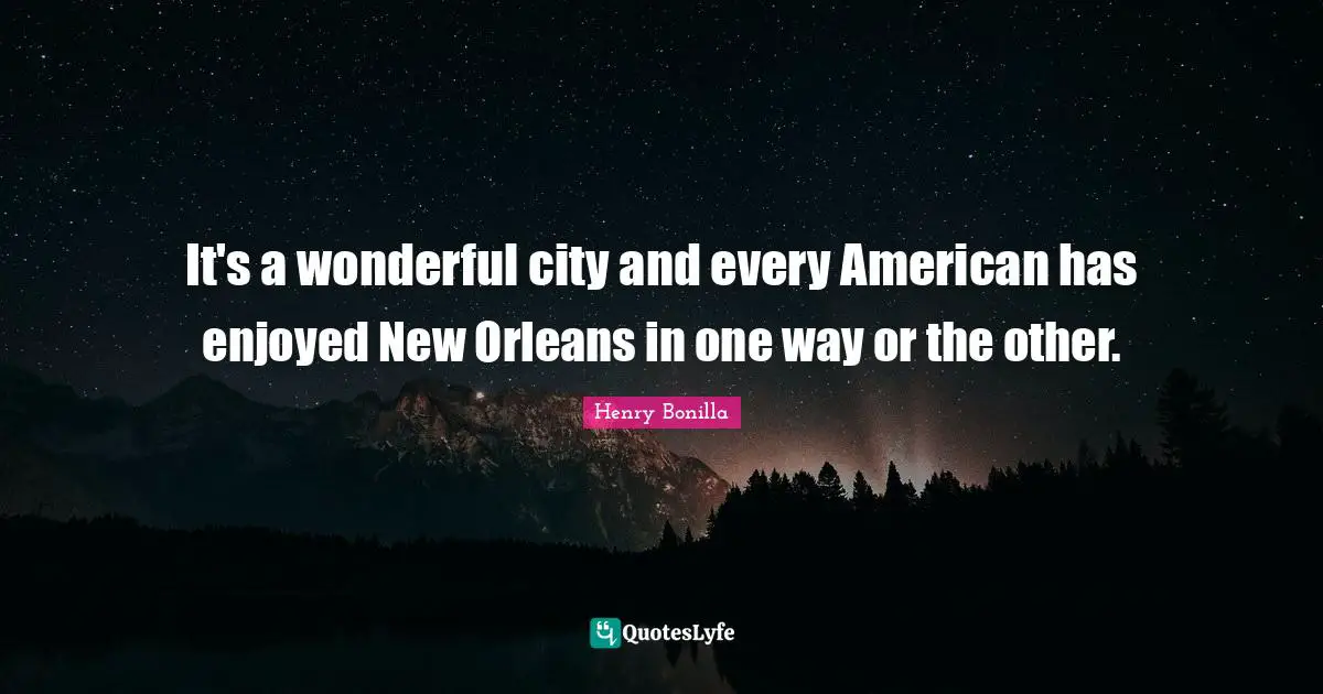 It's a wonderful city and every American has enjoyed New Orleans in one way or the other.