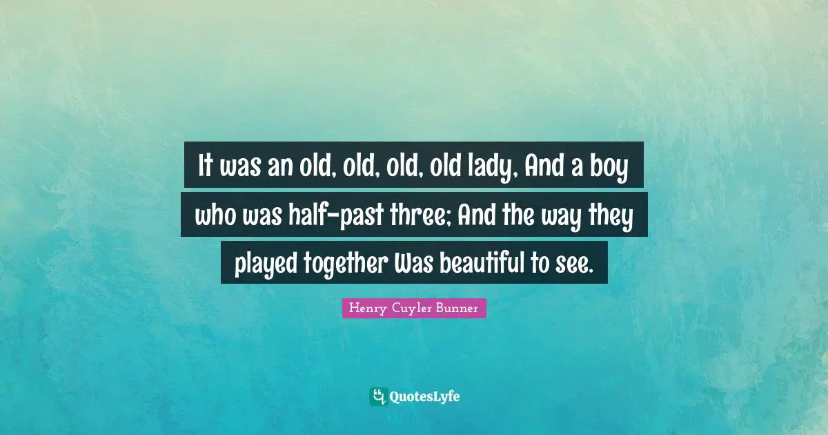 T. L. Cuyler Quotes: "It was an old, old, old, old lady, And a boy who was half-past three; And the way they played together Was beautiful to see."