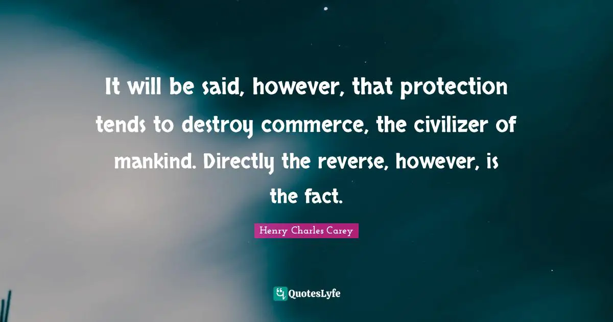 It will be said, however, that protection tends to destroy commerce, the civilizer of mankind. Directly the reverse, however, is the fact.