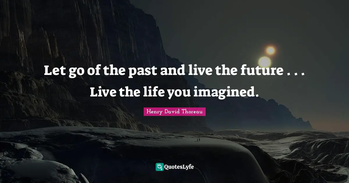 Let go of the past and live the future . . . Live the life you imagined.