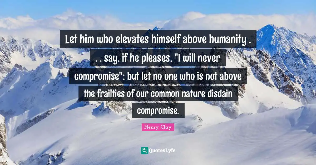 Compromise Quotes: "Let him who elevates himself above humanity . . . say, if he pleases, "I will never compromise"; but let no one who is not above the frailties of our common nature disdain compromise."