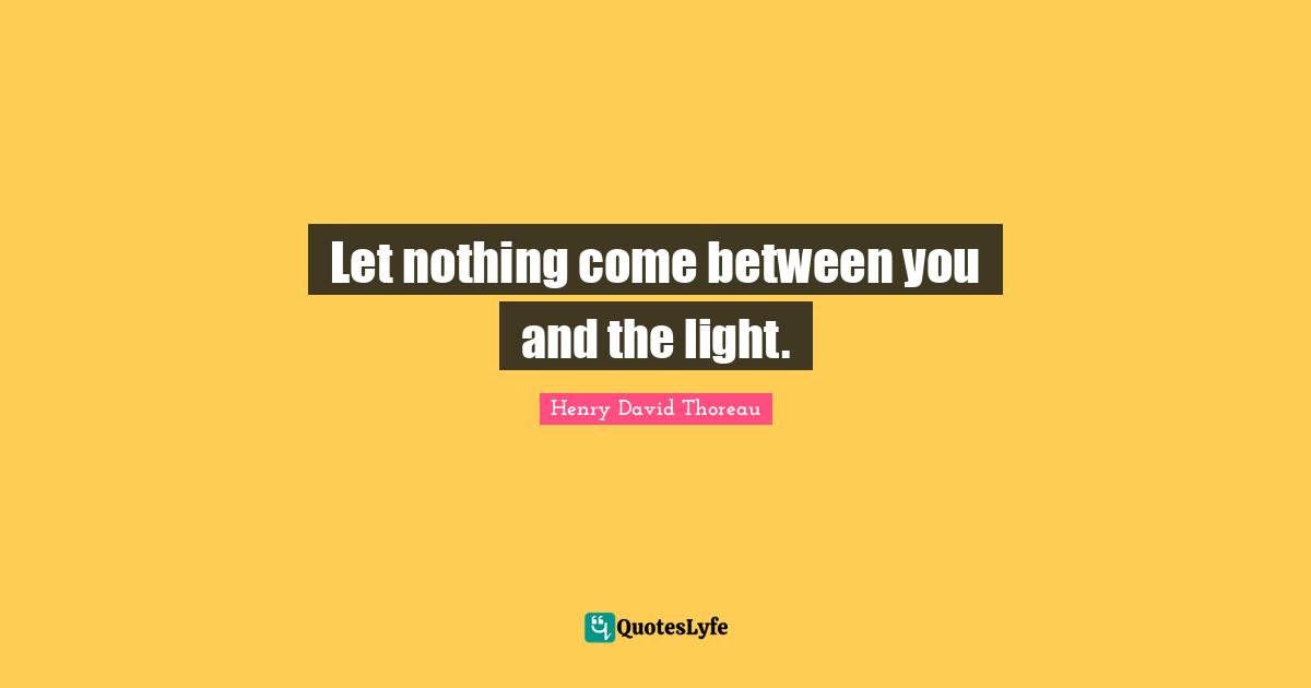 Let nothing come between you and the light.