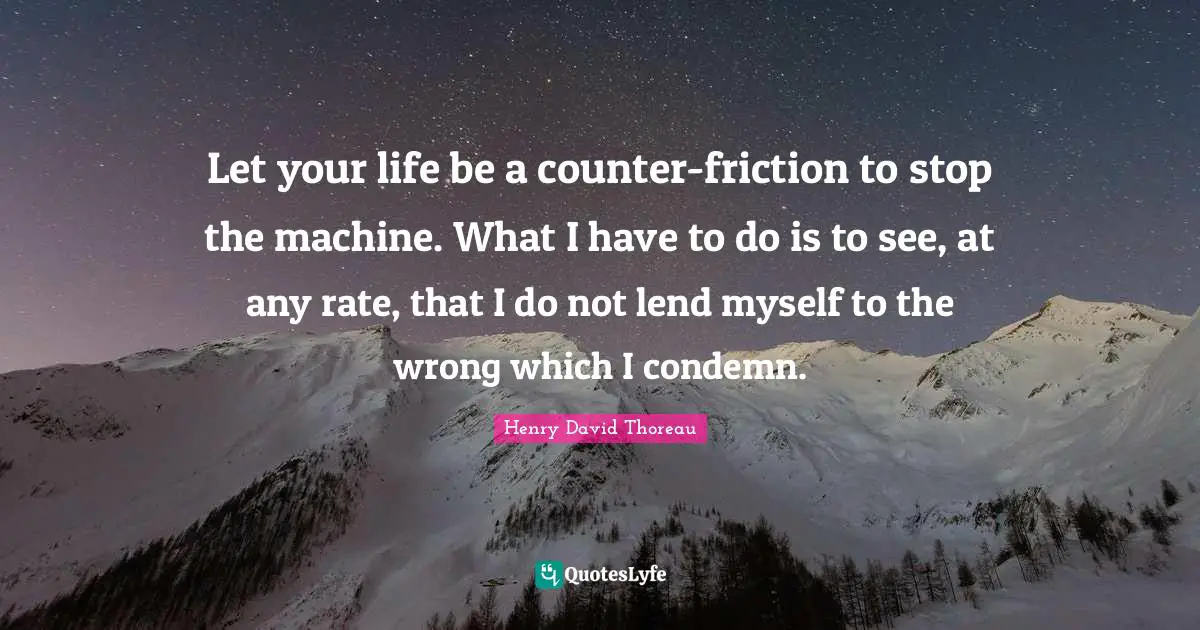Friction Quotes: "Let your life be a counter-friction to stop the machine. What I have to do is to see, at any rate, that I do not lend myself to the wrong which I condemn."