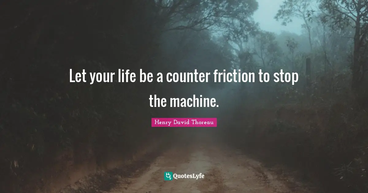 Let your life be a counter friction to stop the machine.