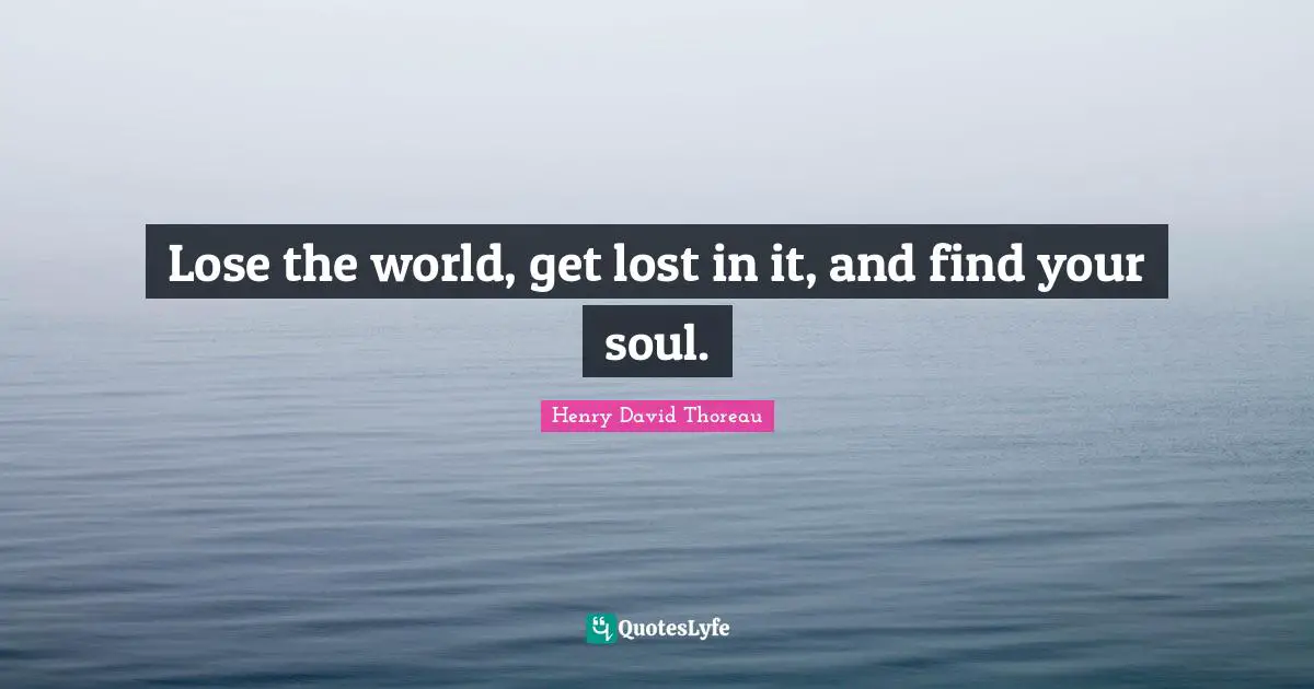 Lose the world, get lost in it, and find your soul.