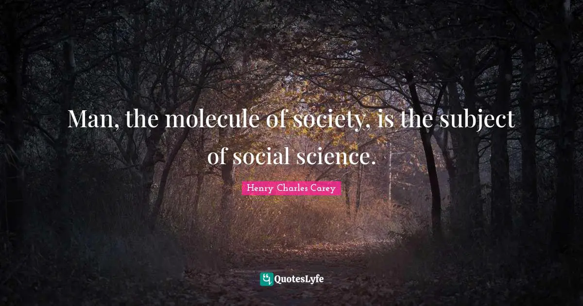 Man, the molecule of society, is the subject of social science.