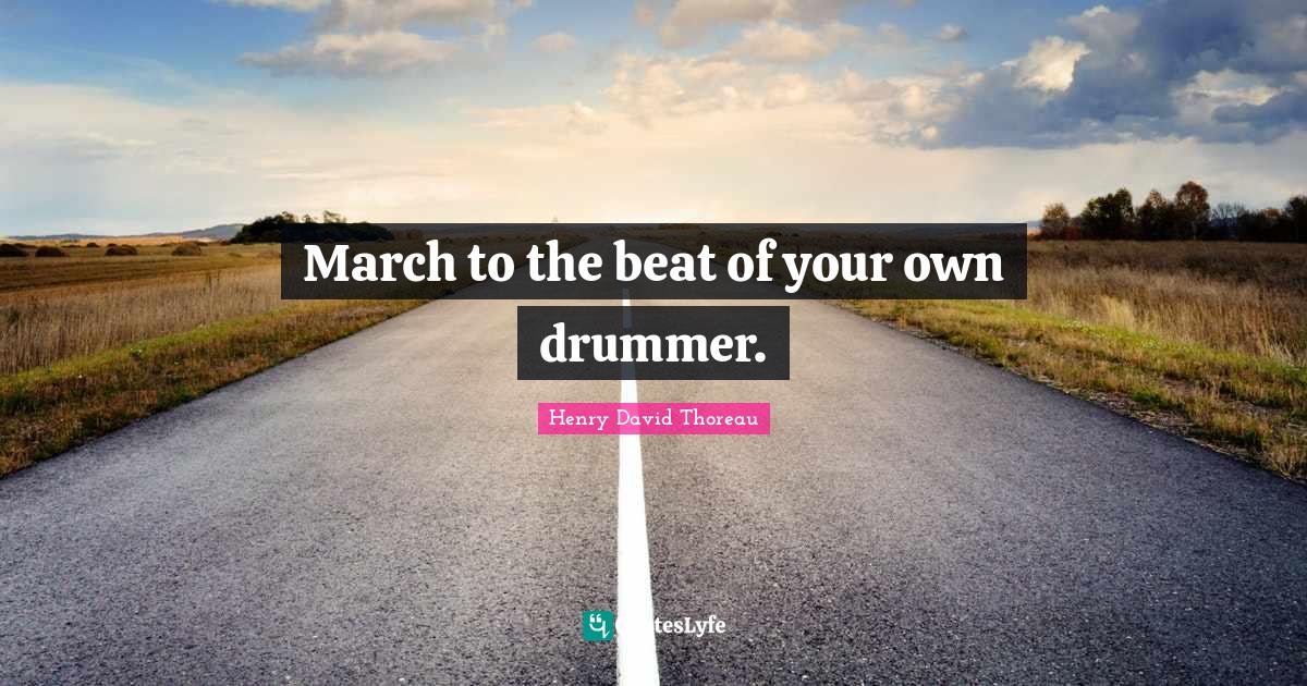 March to the beat of your own drummer.... Quote by Henry David Thoreau