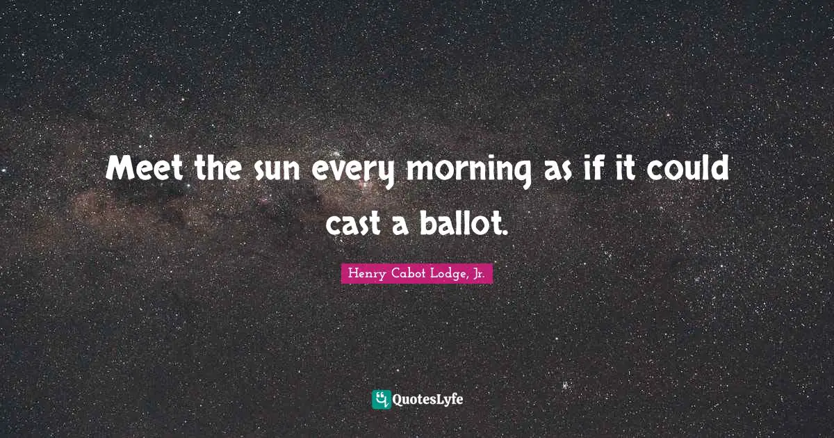 Meet the sun every morning as if it could cast a ballot.