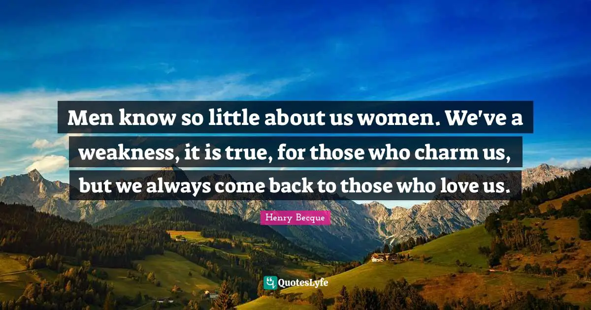 Men know so little about us women. We've a weakness, it is true, for those who charm us, but we always come back to those who love us.