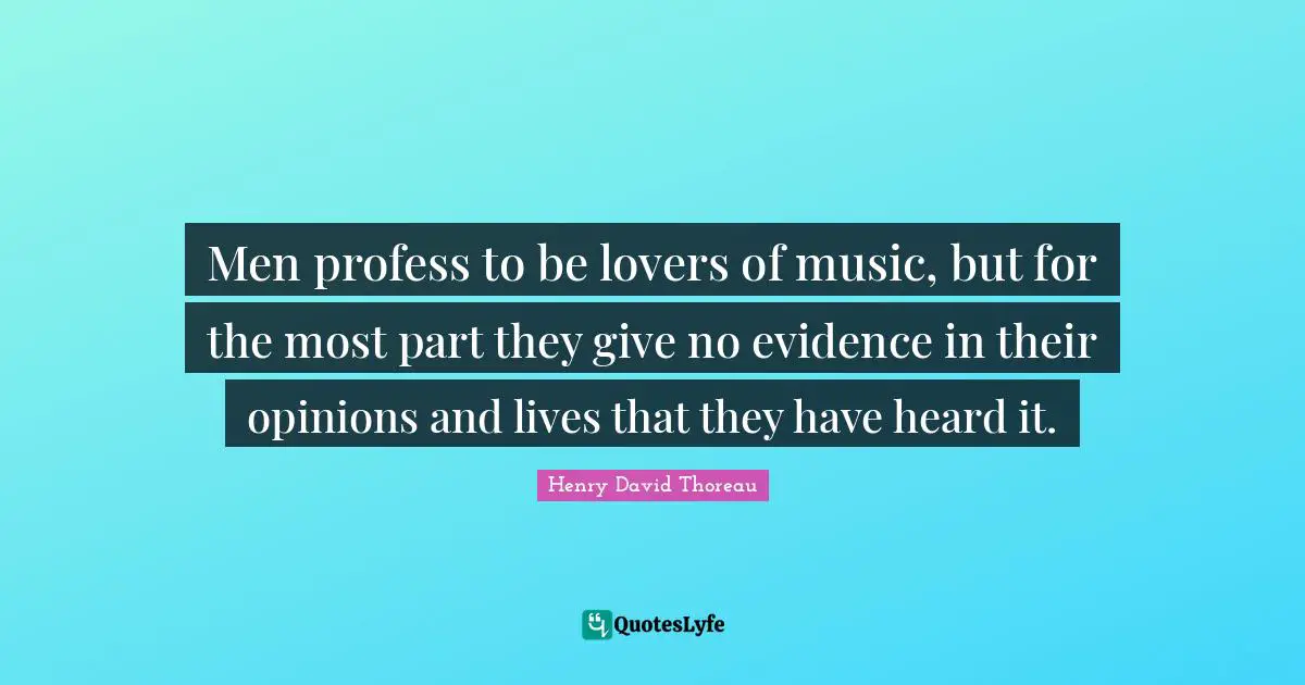 Men profess to be lovers of music, but for the most part they give no evidence in their opinions and lives that they have heard it.