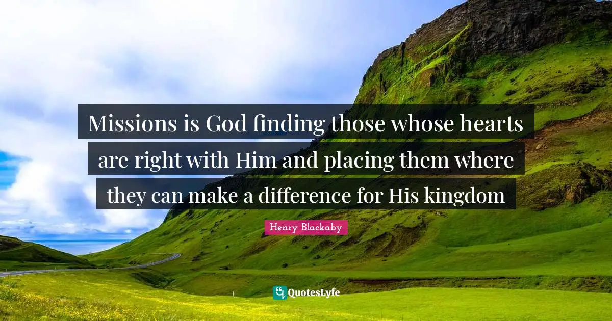 Missions is God finding those whose hearts are right with Him and placing them where they can make a difference for His kingdom