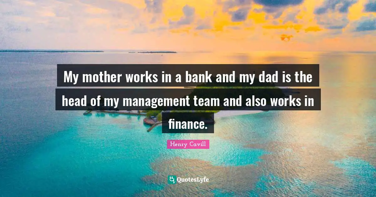 My mother works in a bank and my dad is the head of my management team and also works in finance.