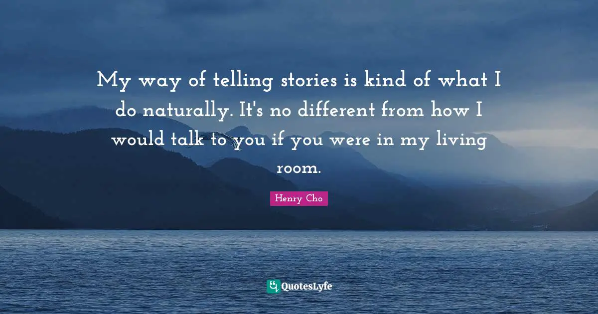 My way of telling stories is kind of what I do naturally. It's no different from how I would talk to you if you were in my living room.