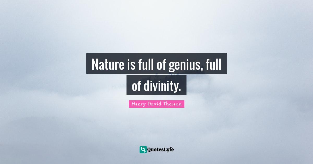 Nature is full of genius, full of divinity.