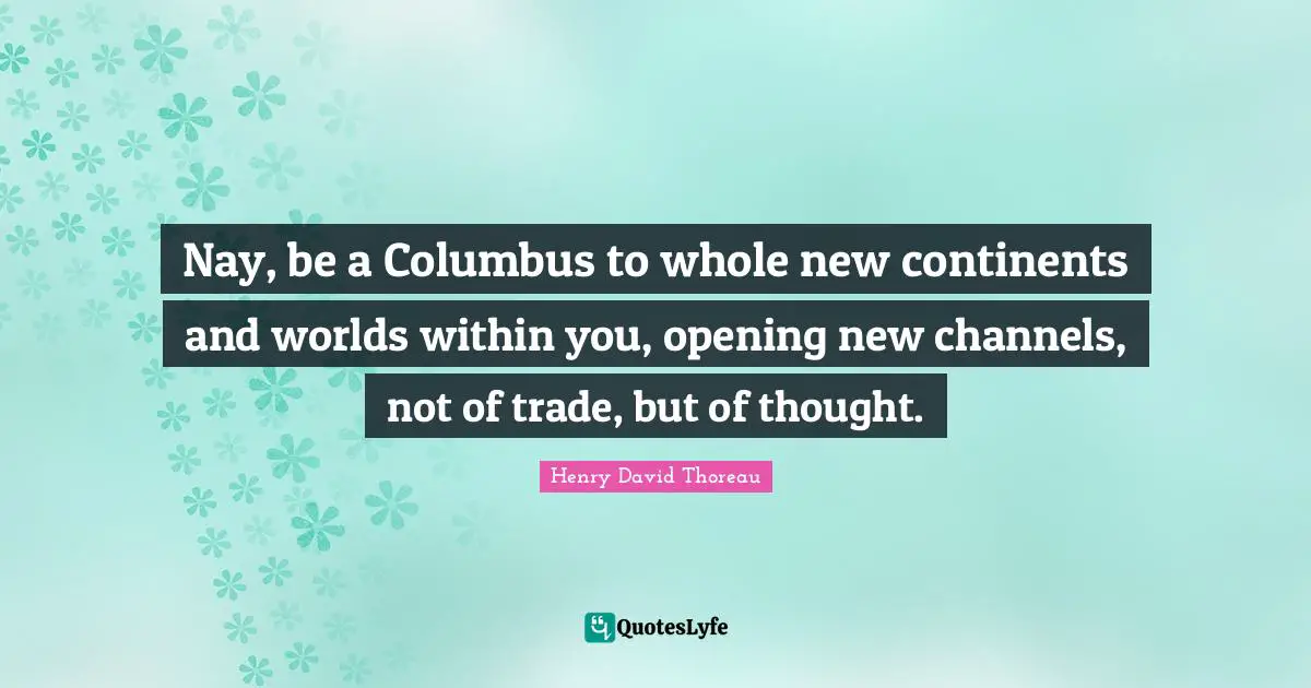 Trade Quotes: "Nay, be a Columbus to whole new continents and worlds within you, opening new channels, not of trade, but of thought."
