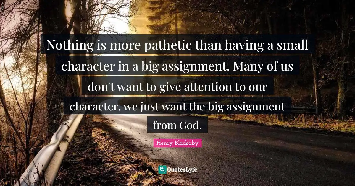 Nothing is more pathetic than having a small character in a big assignment. Many of us don't want to give attention to our character, we just want the big assignment from God.