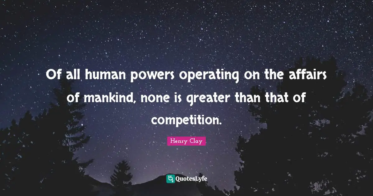 Henry Clay Quotes: Of all human powers operating on the affairs of mankind, none is greater than that of competition.