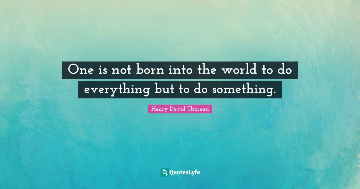One is not born into the world to do everything but to do something.