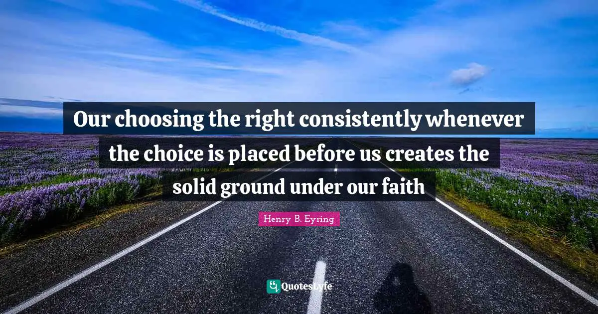 Our choosing the right consistently whenever the choice is placed before us creates the solid ground under our faith