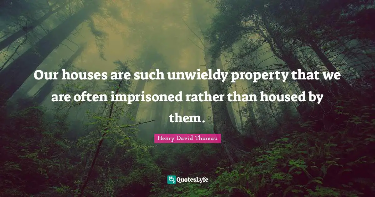 Our houses are such unwieldy property that we are often imprisoned rather than housed by them.