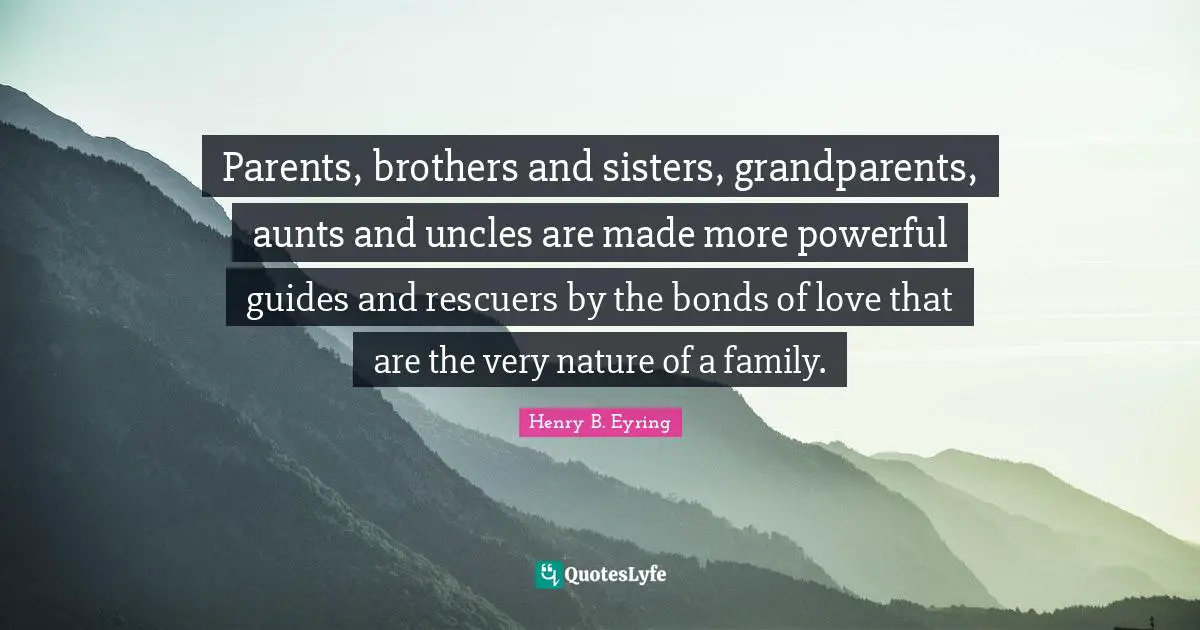 My Brother Quotes: "Parents, brothers and sisters, grandparents, aunts and uncles are made more powerful guides and rescuers by the bonds of love that are the very nature of a family."