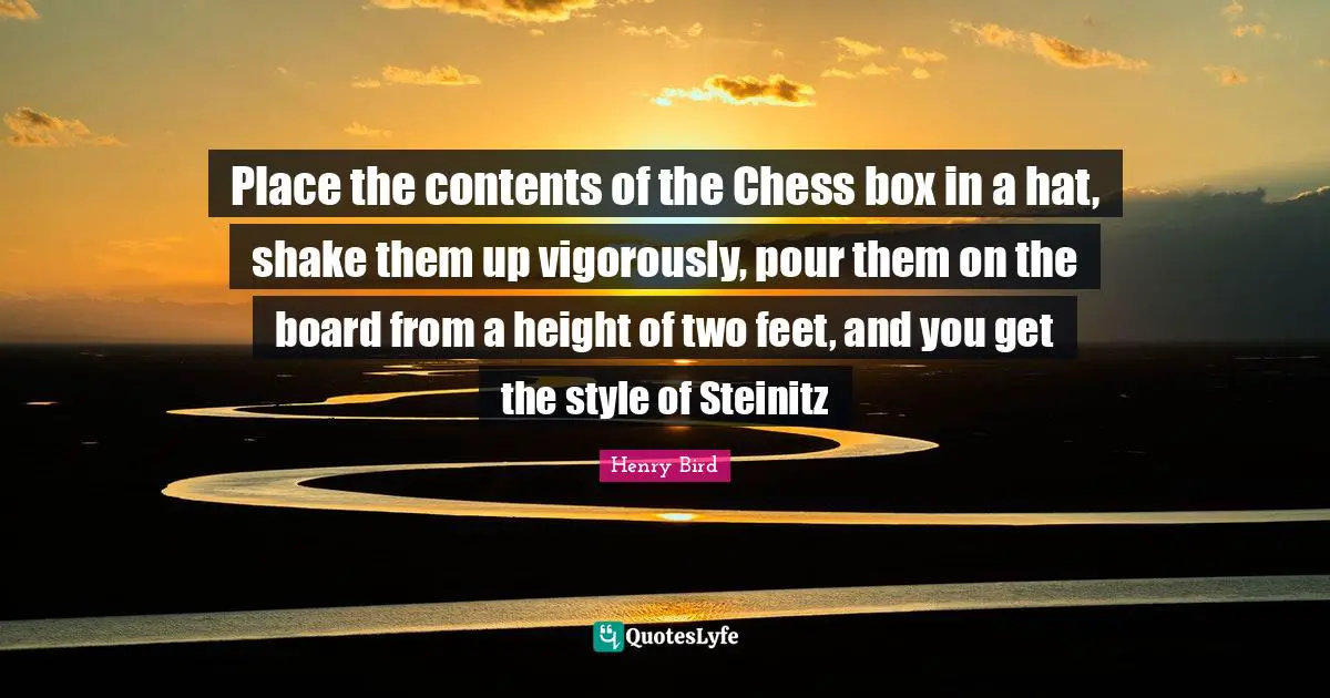 R.X. Bird Quotes: "Place the contents of the Chess box in a hat, shake them up vigorously, pour them on the board from a height of two feet, and you get the style of Steinitz"