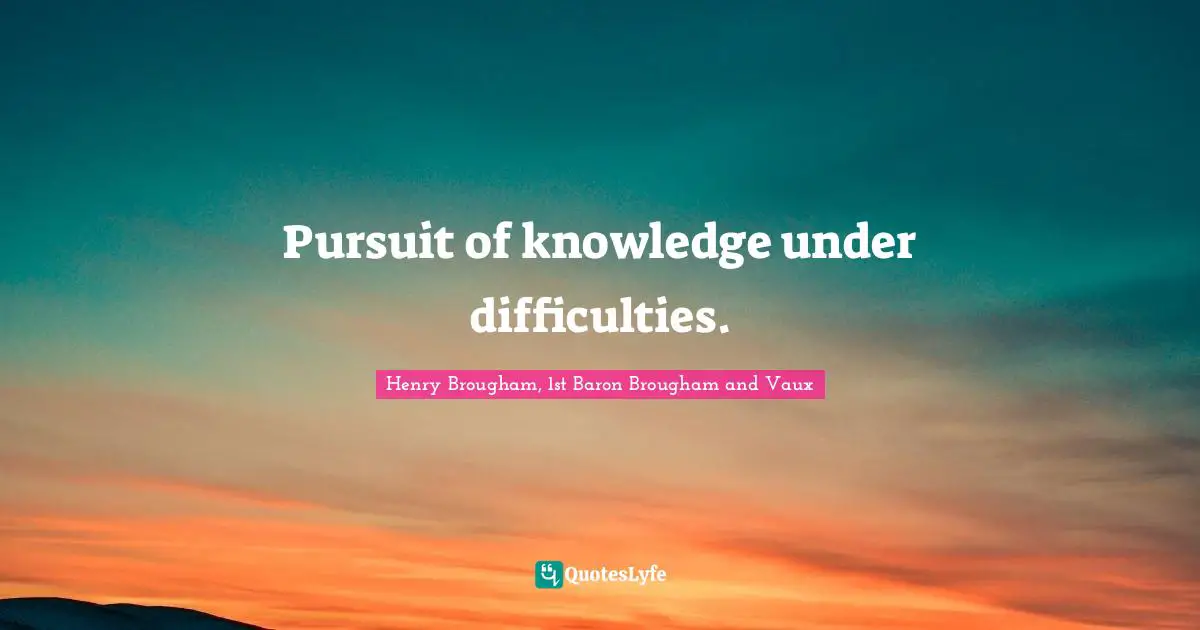 Pursuit of knowledge under difficulties.