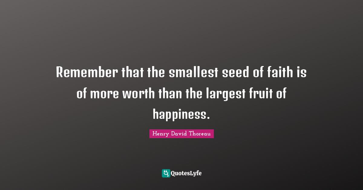 Remember that the smallest seed of faith is of more worth than the largest fruit of happiness.