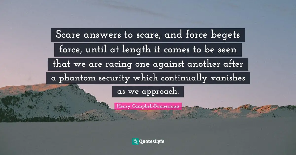 Scare answers to scare, and force begets force, until at length it comes to be seen that we are racing one against another after a phantom security which continually vanishes as we approach.